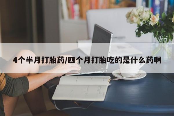 买流产药的联系方式4个半月打胎药/四个月打胎吃的是什么药啊