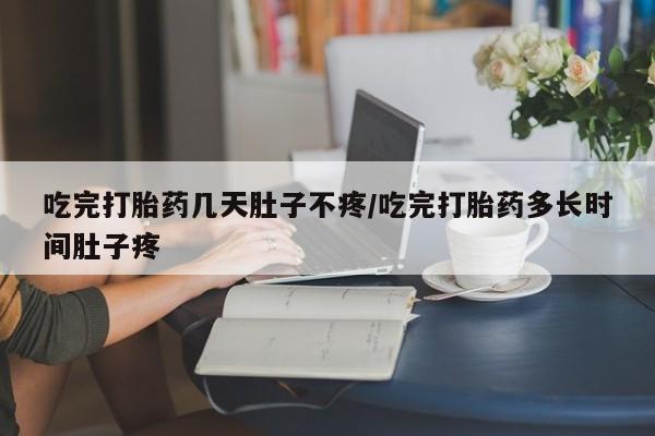 买流产药的联系方式吃完打胎药几天肚子不疼/吃完打胎药多长时间肚子疼