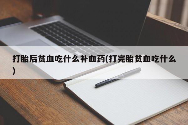 买流产药的联系方式打胎后贫血吃什么补血药(打完胎贫血吃什么)