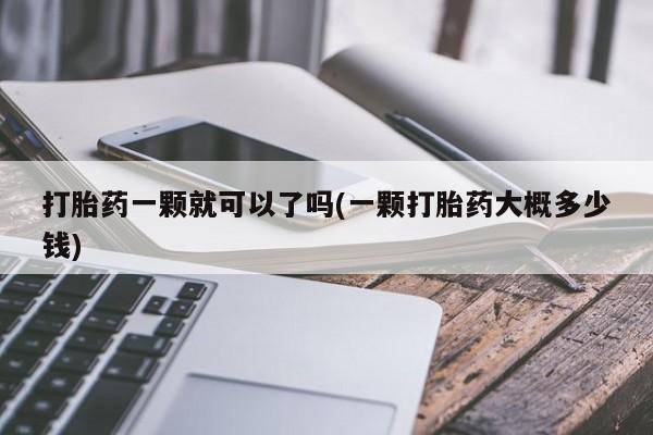 买流产药的联系方式打胎药一颗就可以了吗(一颗打胎药大概多少钱)