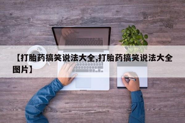 买流产药的联系方式【打胎药搞笑说法大全,打胎药搞笑说法大全图片】
