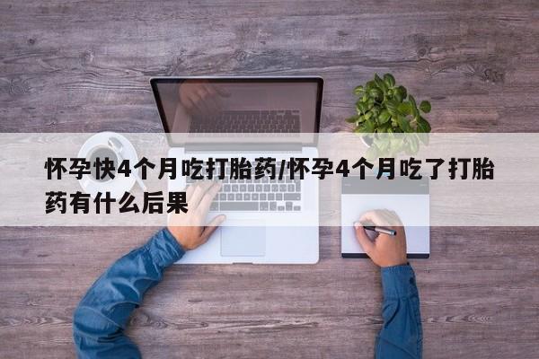 买流产药的联系方式怀孕快4个月吃打胎药/怀孕4个月吃了打胎药有什么后果