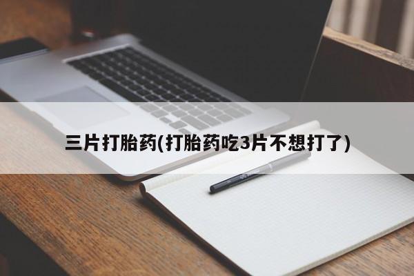 买流产药的联系方式三片打胎药(打胎药吃3片不想打了)