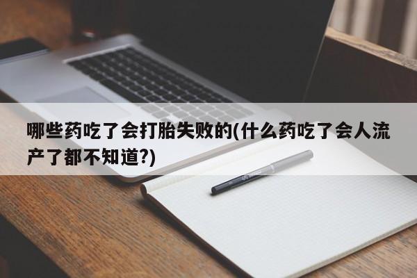 买流产药的联系方式哪些药吃了会打胎失败的(什么药吃了会人流产了都不知道?)