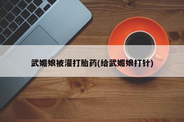 买流产药的联系方式武媚娘被灌打胎药(给武媚娘打针)