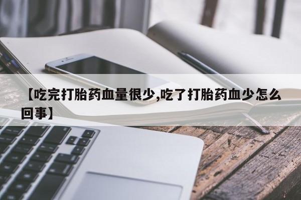 买流产药的联系方式【吃完打胎药血量很少,吃了打胎药血少怎么回事】