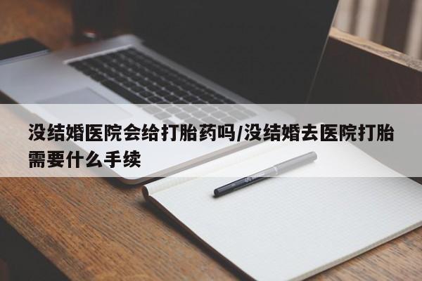 买流产药的联系方式没结婚医院会给打胎药吗/没结婚去医院打胎需要什么手续