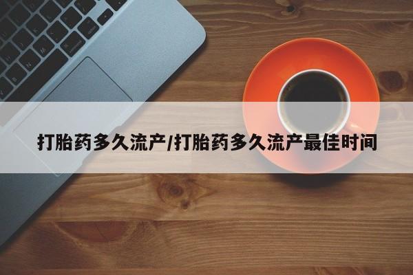 买流产药的联系方式打胎药多久流产/打胎药多久流产最佳时间
