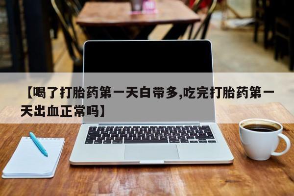 买流产药的联系方式【喝了打胎药第一天白带多,吃完打胎药第一天出血正常吗】