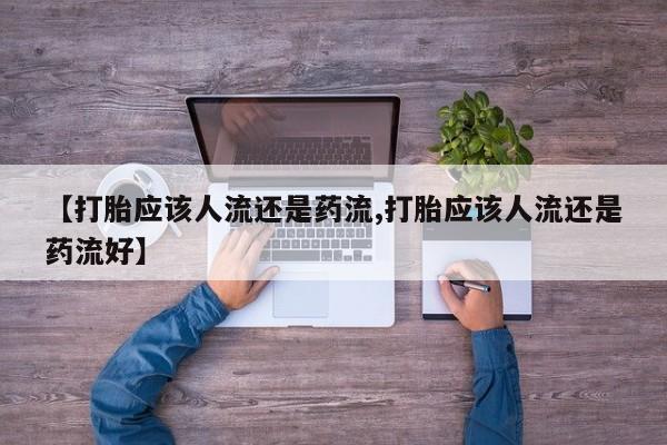 买流产药的联系方式【打胎应该人流还是药流,打胎应该人流还是药流好】
