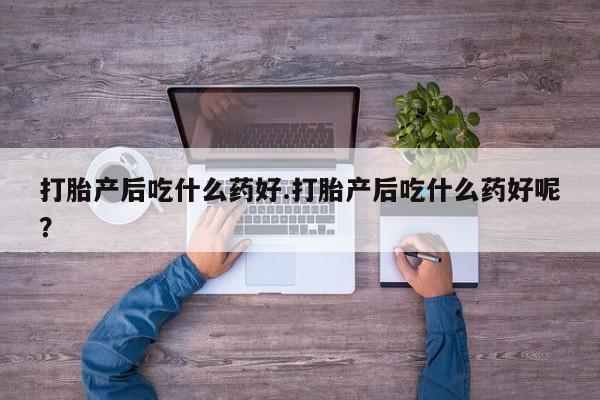 买流产药的联系方式打胎产后吃什么药好.打胎产后吃什么药好呢？