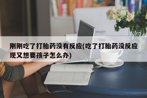 买流产药的联系方式刚刚吃了打胎药没有反应(吃了打胎药没反应现又想要孩子怎么办)