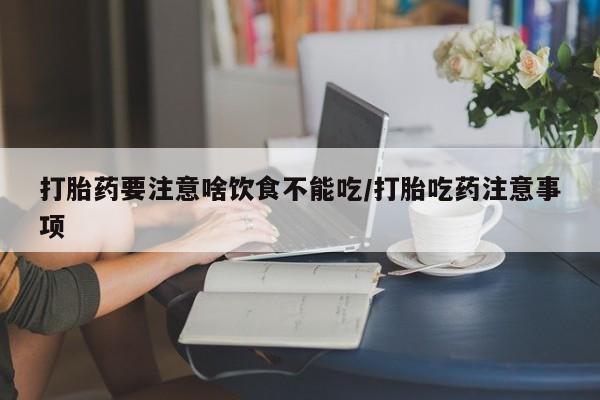 买流产药的联系方式打胎药要注意啥饮食不能吃/打胎吃药注意事项