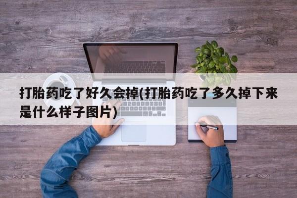 买流产药的联系方式打胎药吃了好久会掉(打胎药吃了多久掉下来是什么样子图片)