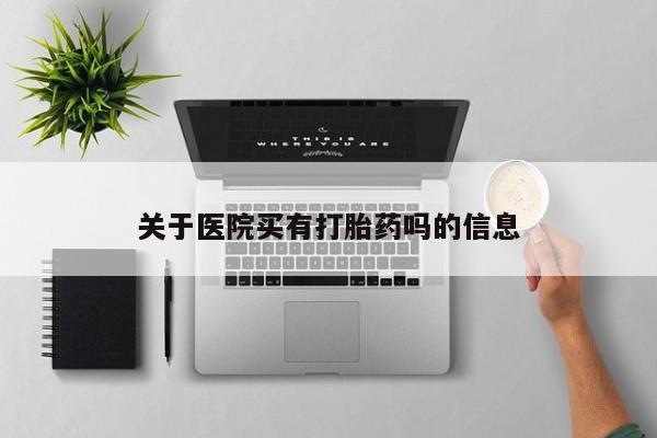 买流产药的联系方式关于医院买有打胎药吗的信息