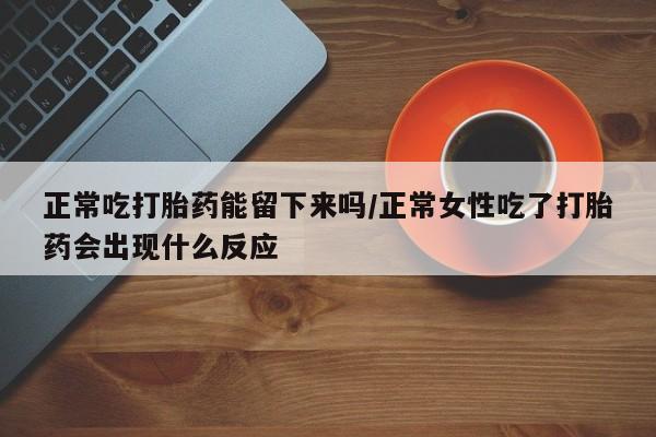 买流产药的联系方式正常吃打胎药能留下来吗/正常女性吃了打胎药会出现什么反应