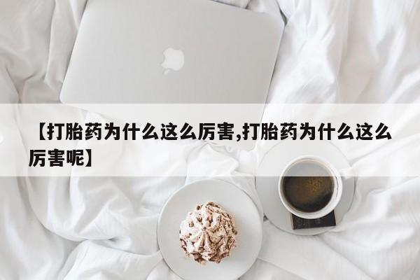 买流产药的联系方式【打胎药为什么这么厉害,打胎药为什么这么厉害呢】