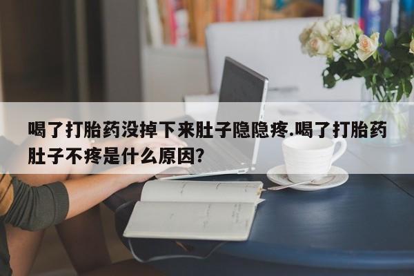 买流产药的联系方式喝了打胎药没掉下来肚子隐隐疼.喝了打胎药肚子不疼是什么原因？