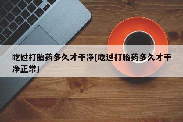 买流产药的联系方式吃过打胎药多久才干净(吃过打胎药多久才干净正常)