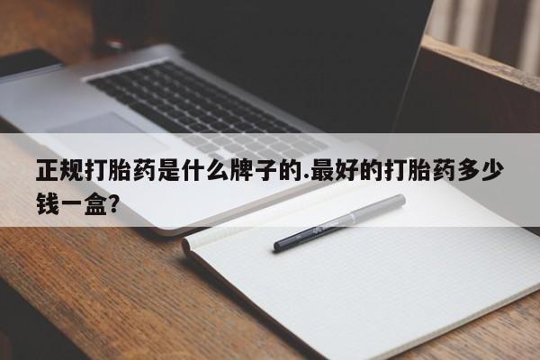 买流产药的联系方式正规打胎药是什么牌子的.最好的打胎药多少钱一盒？
