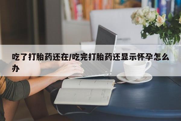 买流产药的联系方式吃了打胎药还在/吃完打胎药还显示怀孕怎么办