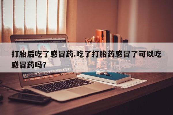 买流产药的联系方式打胎后吃了感冒药.吃了打胎药感冒了可以吃感冒药吗？