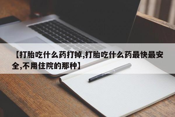 买流产药的联系方式【打胎吃什么药打掉,打胎吃什么药最快最安全,不用住院的那种】