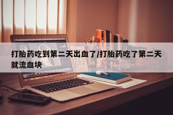 买流产药的联系方式打胎药吃到第二天出血了/打胎药吃了第二天就流血块