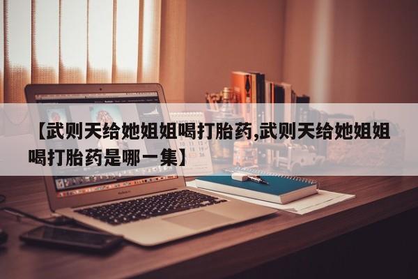 买流产药的联系方式【武则天给她姐姐喝打胎药,武则天给她姐姐喝打胎药是哪一集】