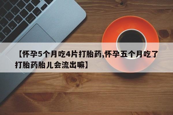 买流产药的联系方式【怀孕5个月吃4片打胎药,怀孕五个月吃了打胎药胎儿会流出嘛】