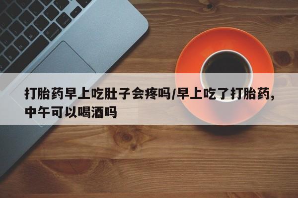 买流产药的联系方式打胎药早上吃肚子会疼吗/早上吃了打胎药,中午可以喝酒吗