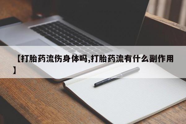 买流产药的联系方式【打胎药流伤身体吗,打胎药流有什么副作用】