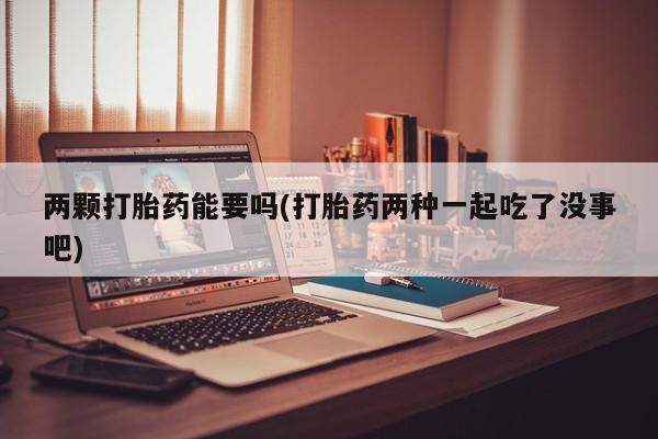 买流产药的联系方式两颗打胎药能要吗(打胎药两种一起吃了没事吧)