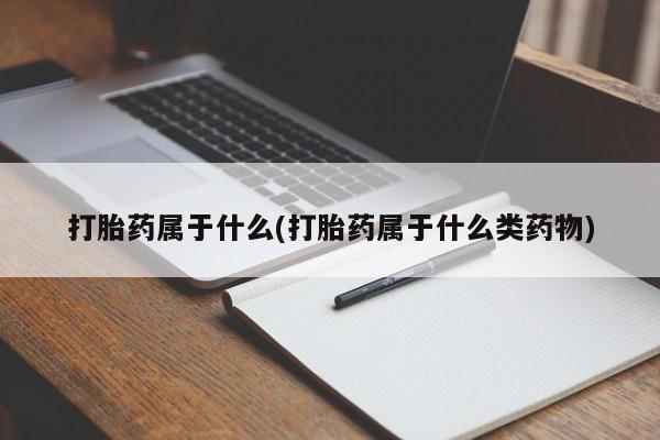 买流产药的联系方式打胎药属于什么(打胎药属于什么类药物)