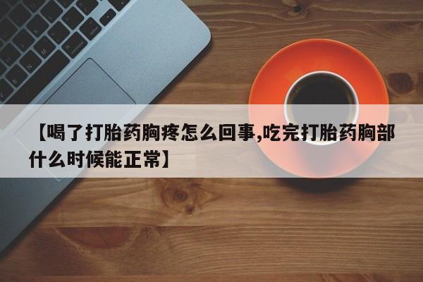 买流产药的联系方式【喝了打胎药胸疼怎么回事,吃完打胎药胸部什么时候能正常】