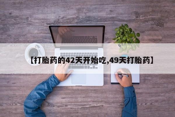 买流产药的联系方式【打胎药的42天开始吃,49天打胎药】