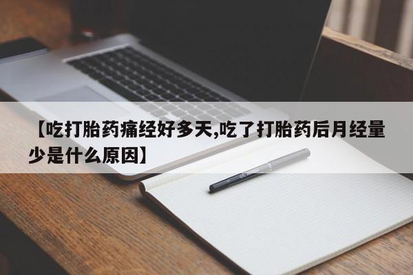 买流产药的联系方式【吃打胎药痛经好多天,吃了打胎药后月经量少是什么原因】