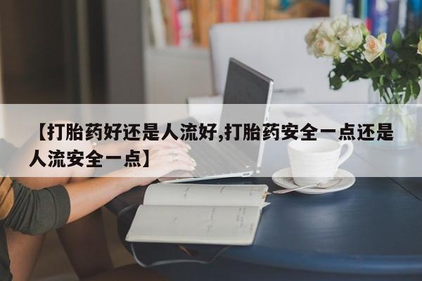 买流产药的联系方式【打胎药好还是人流好,打胎药安全一点还是人流安全一点】