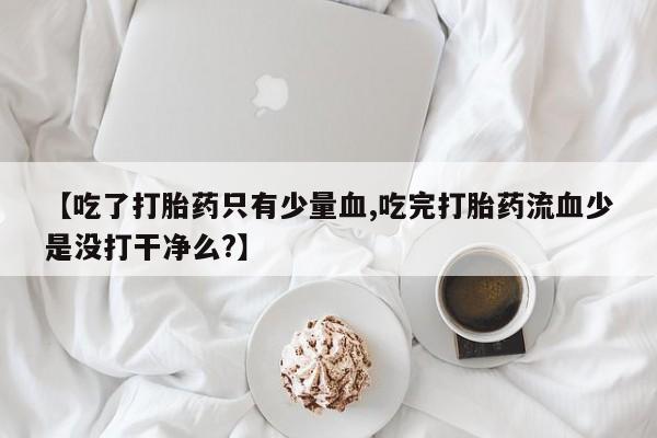买流产药的联系方式【吃了打胎药只有少量血,吃完打胎药流血少是没打干净么?】