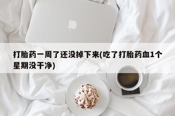 买流产药的联系方式打胎药一周了还没掉下来(吃了打胎药血1个星期没干净)