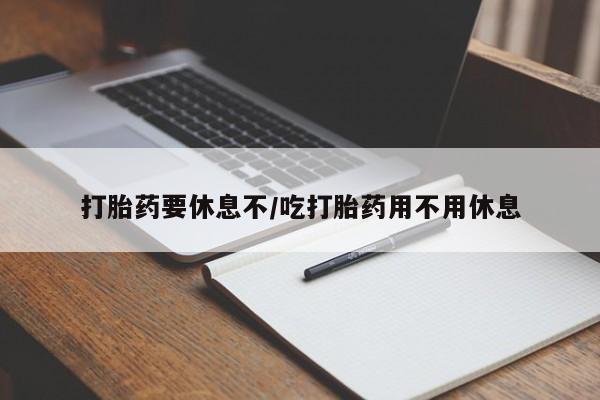 买流产药的联系方式打胎药要休息不/吃打胎药用不用休息