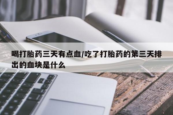 买流产药的联系方式喝打胎药三天有点血/吃了打胎药的第三天排出的血块是什么
