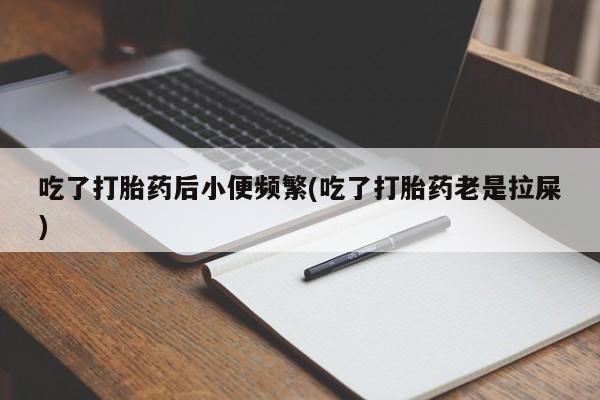 买流产药的联系方式吃了打胎药后小便频繁(吃了打胎药老是拉屎)