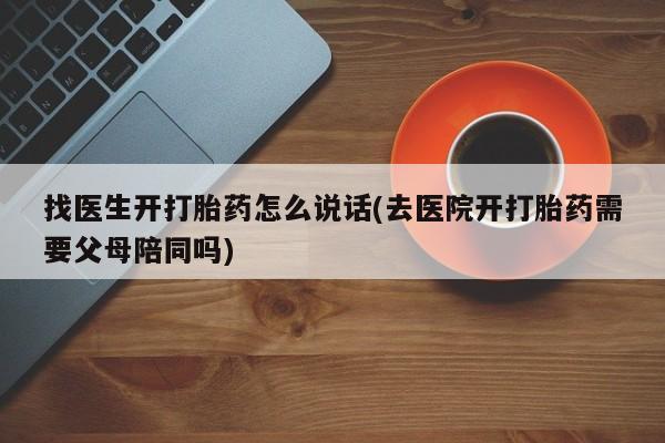 买流产药的联系方式找医生开打胎药怎么说话(去医院开打胎药需要父母陪同吗)