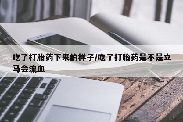 买流产药的联系方式吃了打胎药下来的样子/吃了打胎药是不是立马会流血