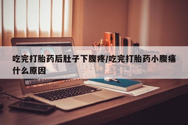 买流产药的联系方式吃完打胎药后肚子下腹疼/吃完打胎药小腹痛什么原因
