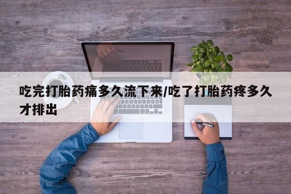 买流产药的联系方式吃完打胎药痛多久流下来/吃了打胎药疼多久才排出
