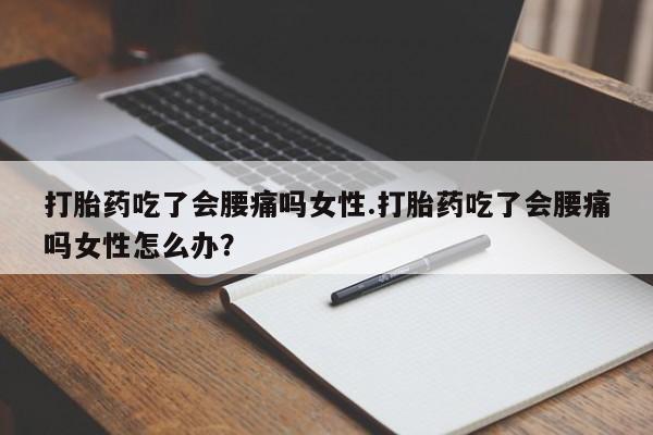 买流产药的联系方式打胎药吃了会腰痛吗女性.打胎药吃了会腰痛吗女性怎么办？