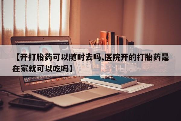 买流产药的联系方式【开打胎药可以随时去吗,医院开的打胎药是在家就可以吃吗】