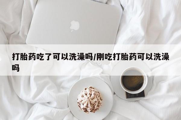 买流产药的联系方式打胎药吃了可以洗澡吗/刚吃打胎药可以洗澡吗